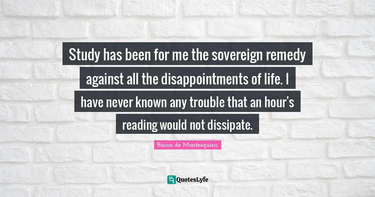 Study has been for me the sovereign remedy against all the disappointments of life. I have never known any trouble that an hour's reading would not dissipate.