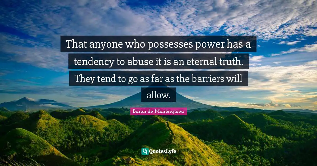 That anyone who possesses power has a tendency to abuse it is an eternal truth. They tend to go as far as the barriers will allow.
