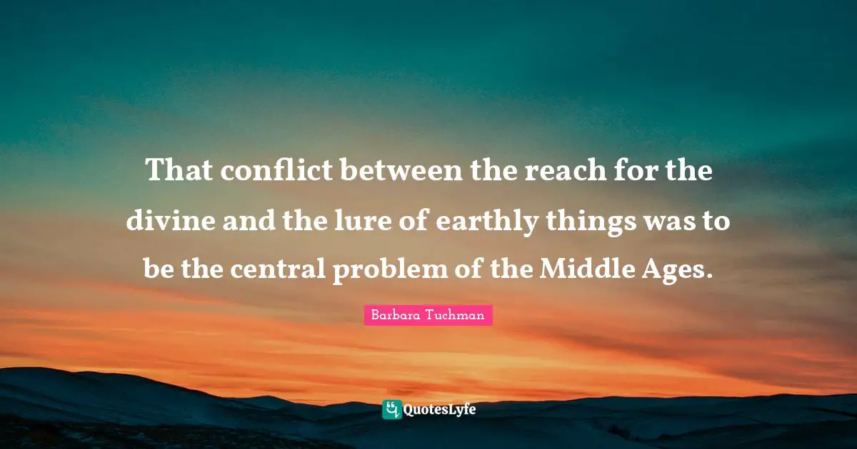 That conflict between the reach for the divine and the lure of earthly things was to be the central problem of the Middle Ages.