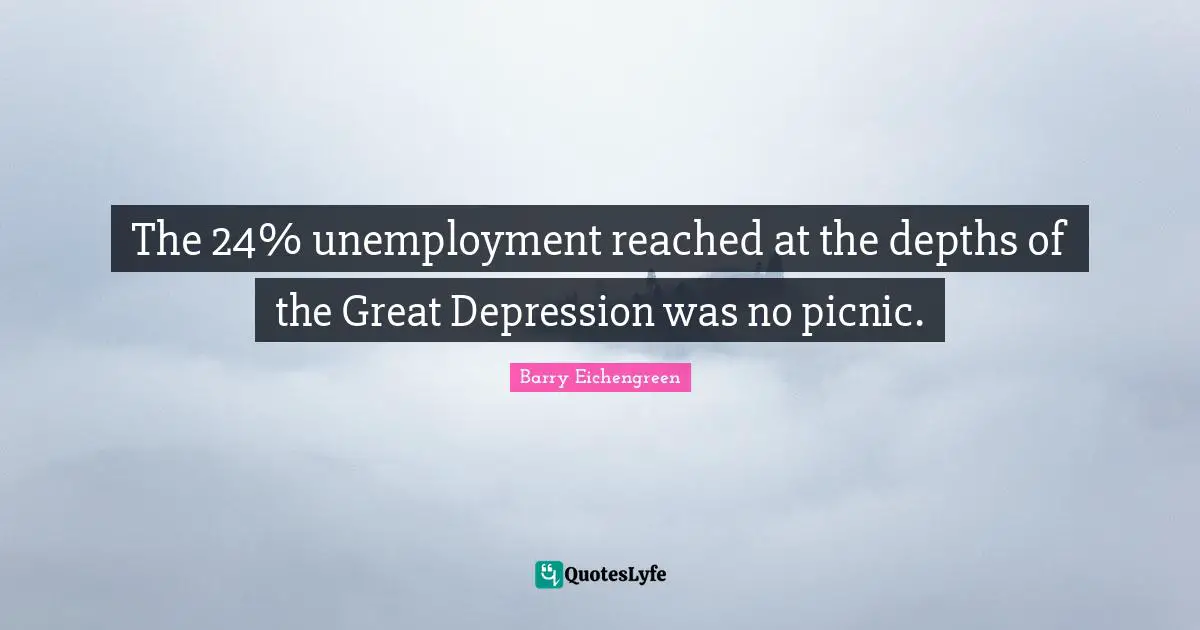 Picnics Quotes: "The 24% unemployment reached at the depths of the Great Depression was no picnic."