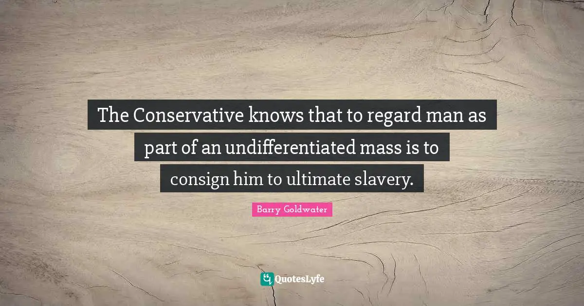 Conservative Quotes: "The Conservative knows that to regard man as part of an undifferentiated mass is to consign him to ultimate slavery."