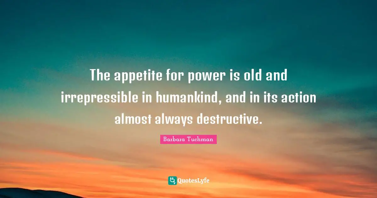 The appetite for power is old and irrepressible in humankind, and in its action almost always destructive.