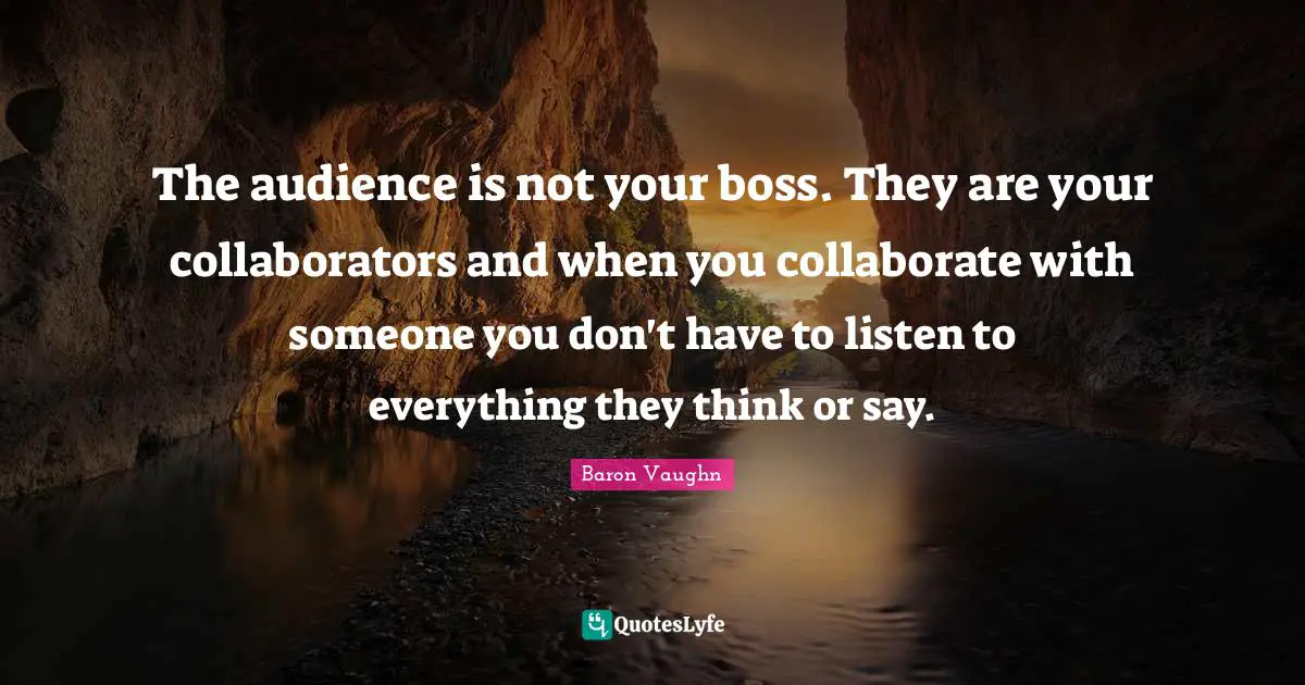 Baron Vaughn Quotes: "The audience is not your boss. They are your collaborators and when you collaborate with someone you don't have to listen to everything they think or say."