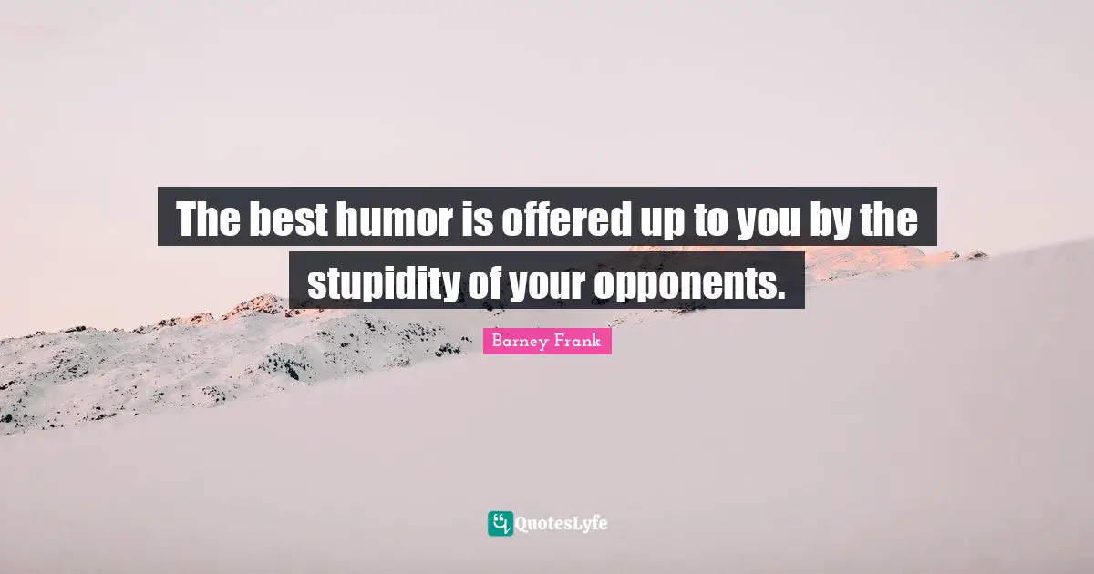 The best humor is offered up to you by the stupidity of your opponents.