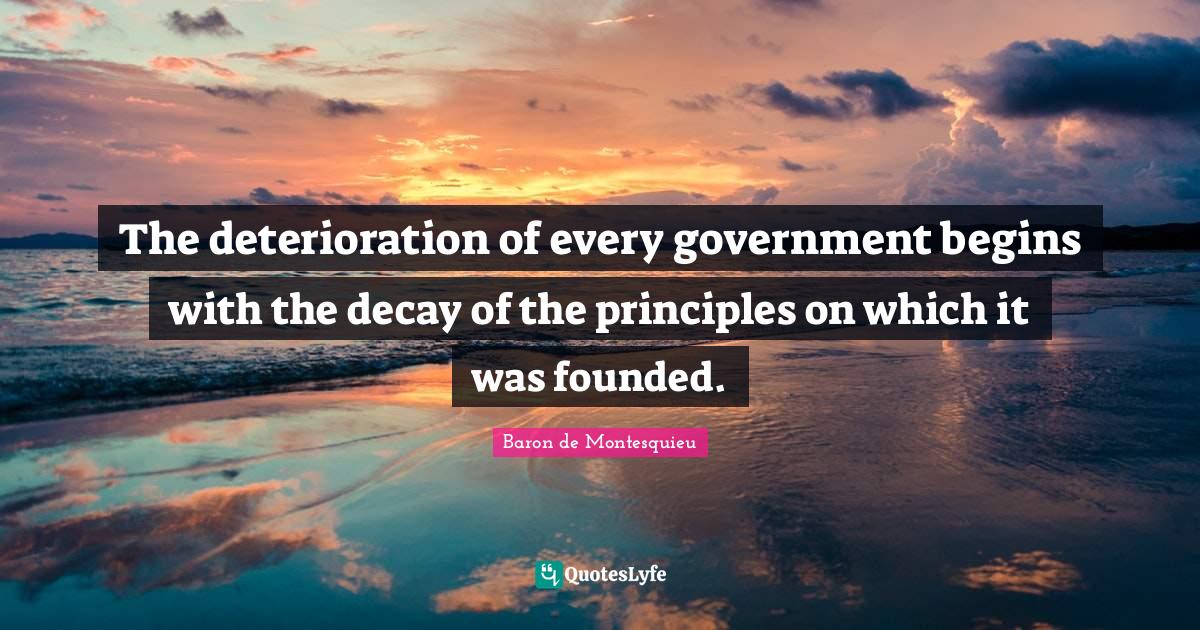 The deterioration of every government begins with the decay of the principles on which it was founded.
