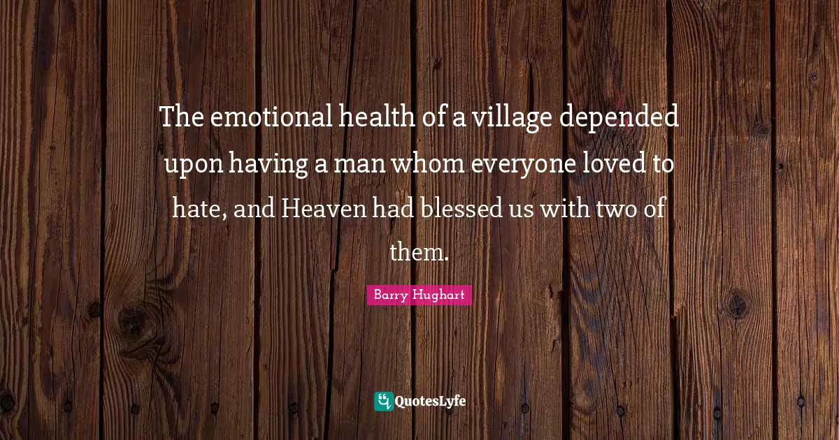The emotional health of a village depended upon having a man whom everyone loved to hate, and Heaven had blessed us with two of them.