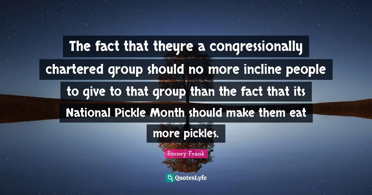 The fact that theyre a congressionally chartered group should no more incline people to give to that group than the fact that its National Pickle Month should make them eat more pickles.
