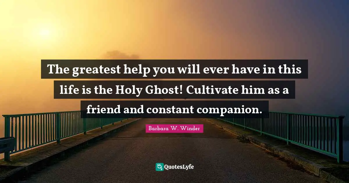 The greatest help you will ever have in this life is the Holy Ghost! Cultivate him as a friend and constant companion.