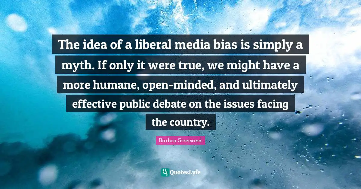 Barbra Streisand Quotes: "The idea of a liberal media bias is simply a myth. If only it were true, we might have a more humane, open-minded, and ultimately effective public debate on the issues facing the country."