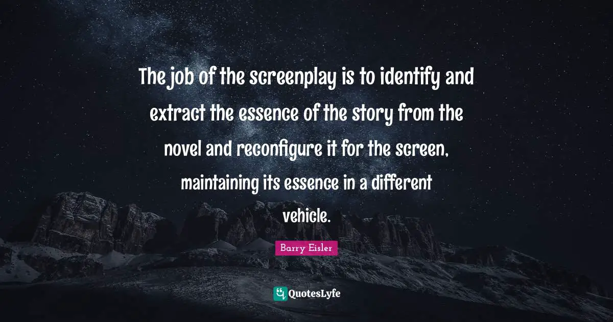 The job of the screenplay is to identify and extract the essence of the story from the novel and reconfigure it for the screen, maintaining its essence in a different vehicle.