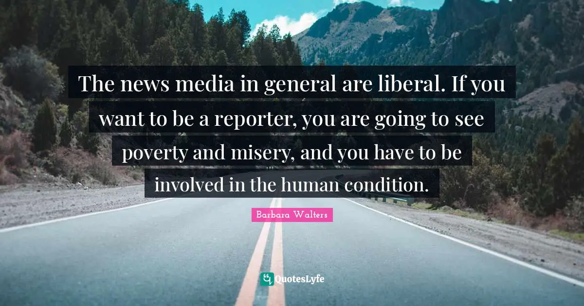 The news media in general are liberal. If you want to be a reporter, you are going to see poverty and misery, and you have to be involved in the human condition.