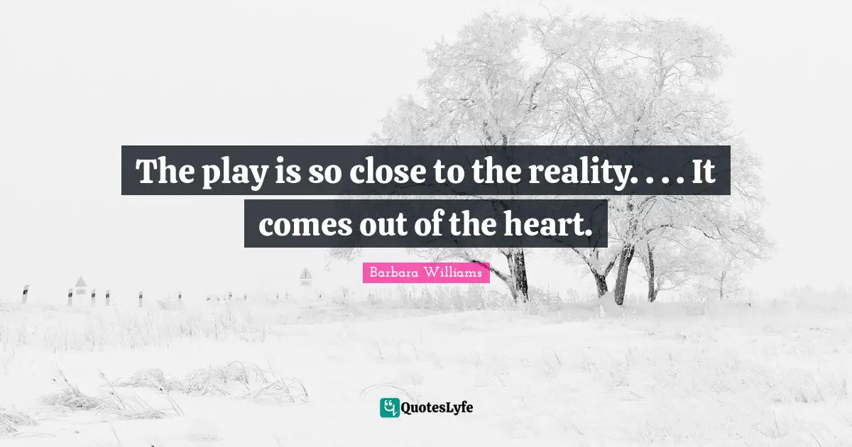 The play is so close to the reality. . . . It comes out of the heart.