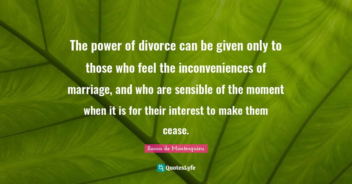 The power of divorce can be given only to those who feel the inconveniences of marriage, and who are sensible of the moment when it is for their interest to make them cease.