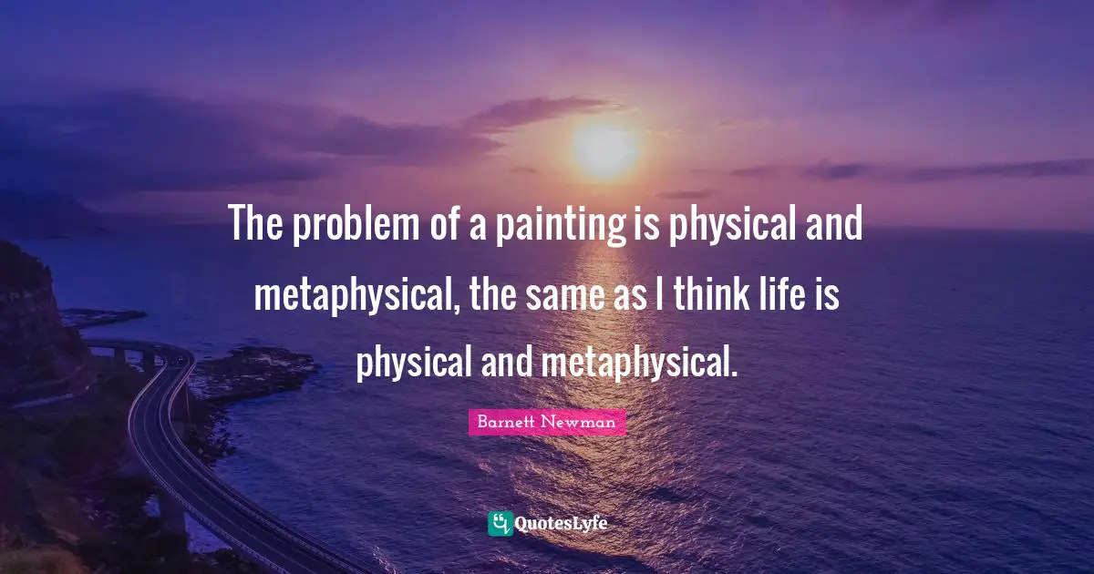 The problem of a painting is physical and metaphysical, the same as I think life is physical and metaphysical.