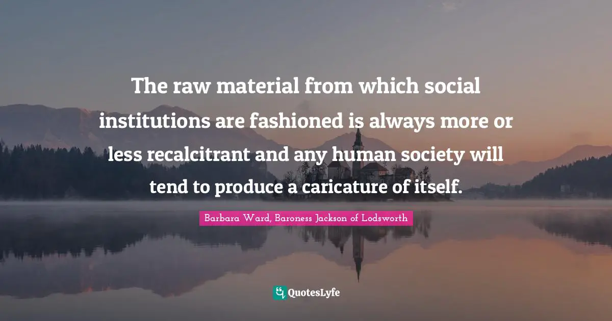 The raw material from which social institutions are fashioned is always more or less recalcitrant and any human society will tend to produce a caricature of itself.