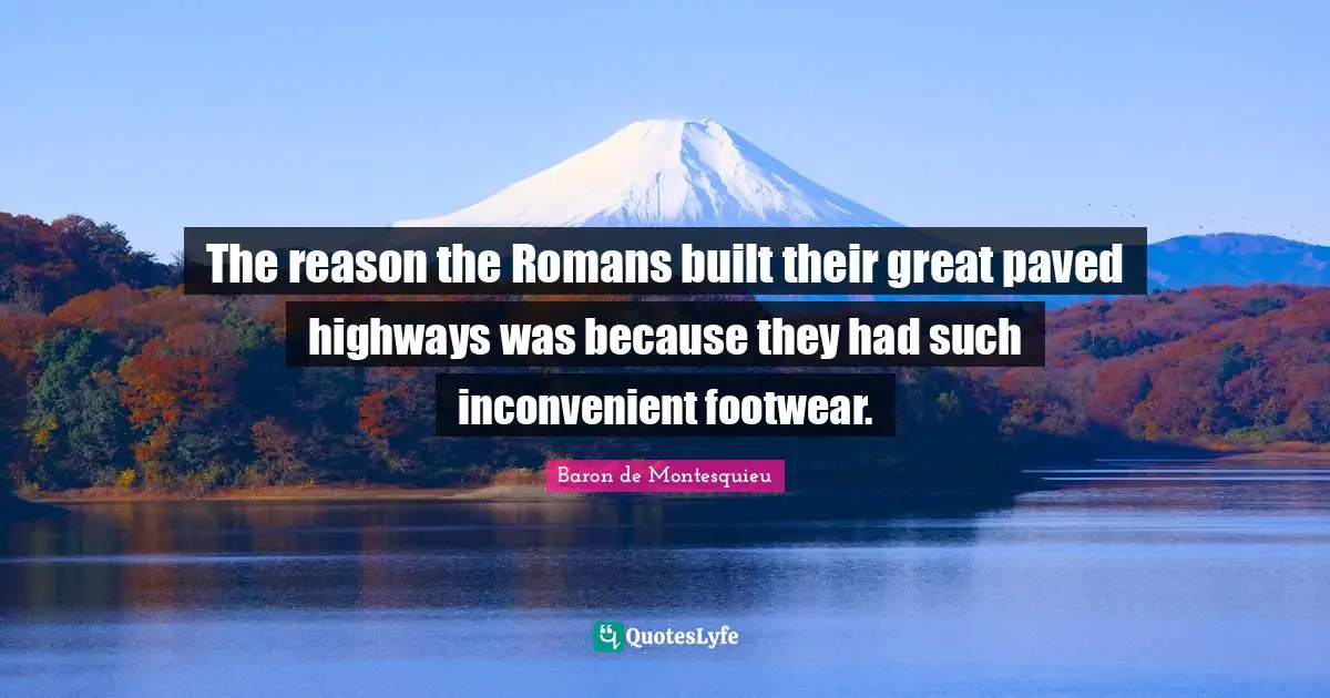 The reason the Romans built their great paved highways was because they had such inconvenient footwear.
