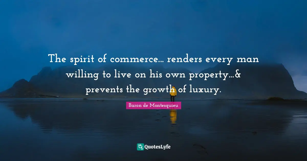 The spirit of commerce... renders every man willing to live on his own property...& prevents the growth of luxury.