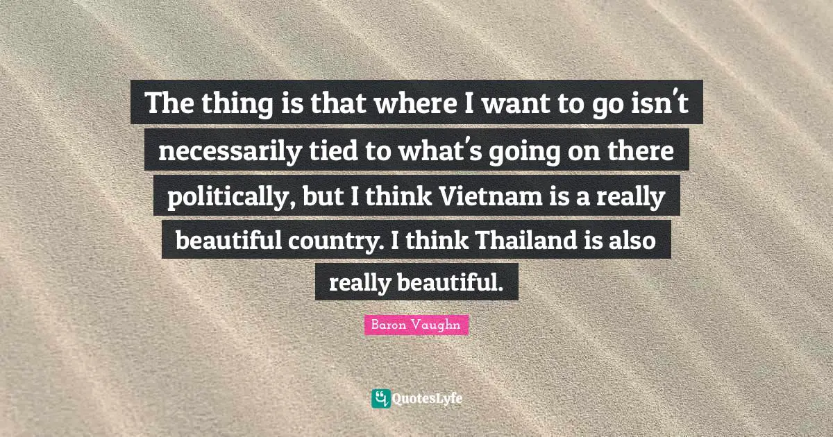 Thailand Quotes: "The thing is that where I want to go isn't necessarily tied to what's going on there politically, but I think Vietnam is a really beautiful country. I think Thailand is also really beautiful."