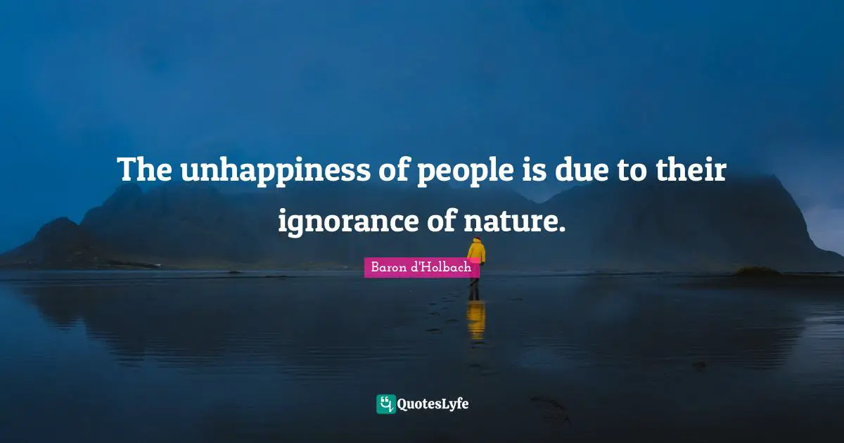 The unhappiness of people is due to their ignorance of nature.