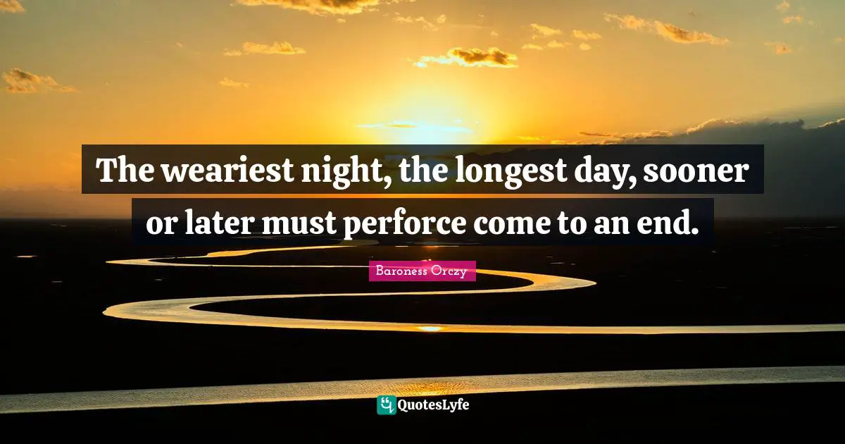 The weariest night, the longest day, sooner or later must perforce come to an end.