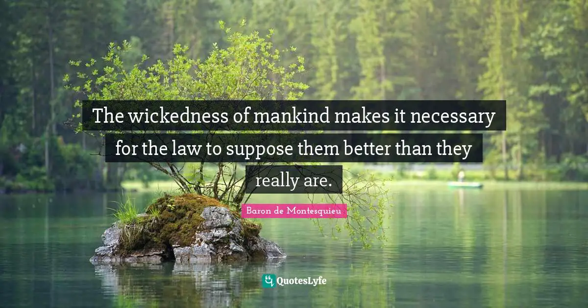The wickedness of mankind makes it necessary for the law to suppose them better than they really are.