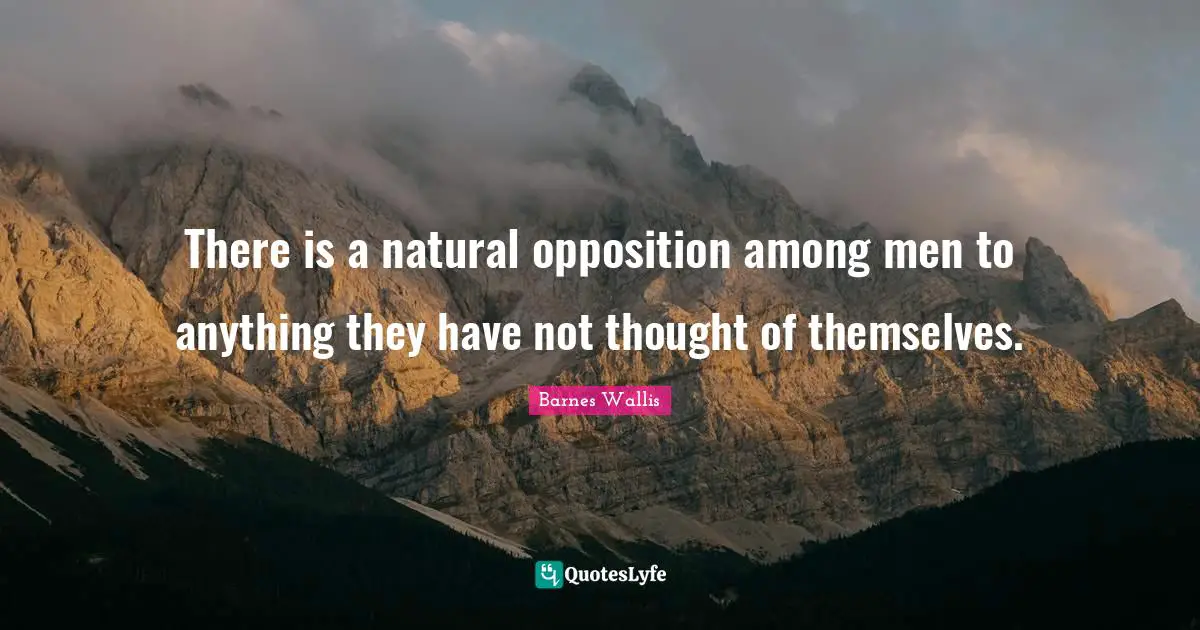 There is a natural opposition among men to anything they have not thought of themselves.