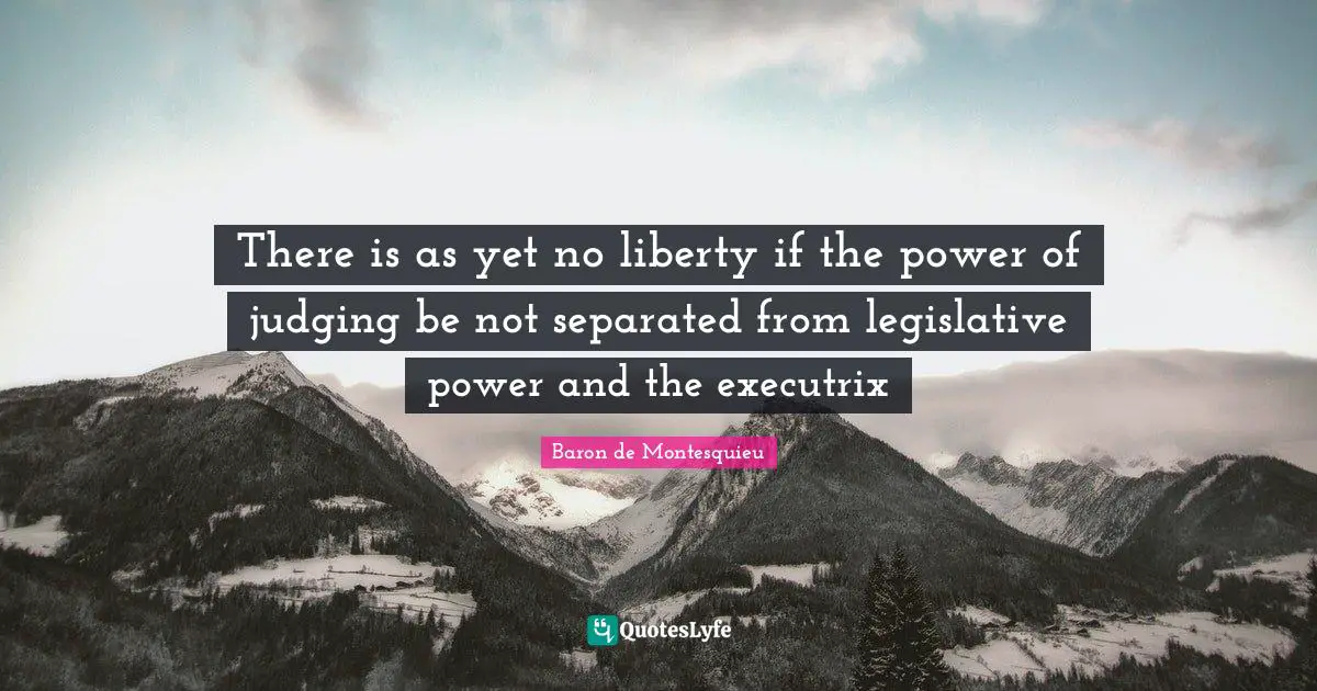 There is as yet no liberty if the power of judging be not separated from legislative power and the executrix