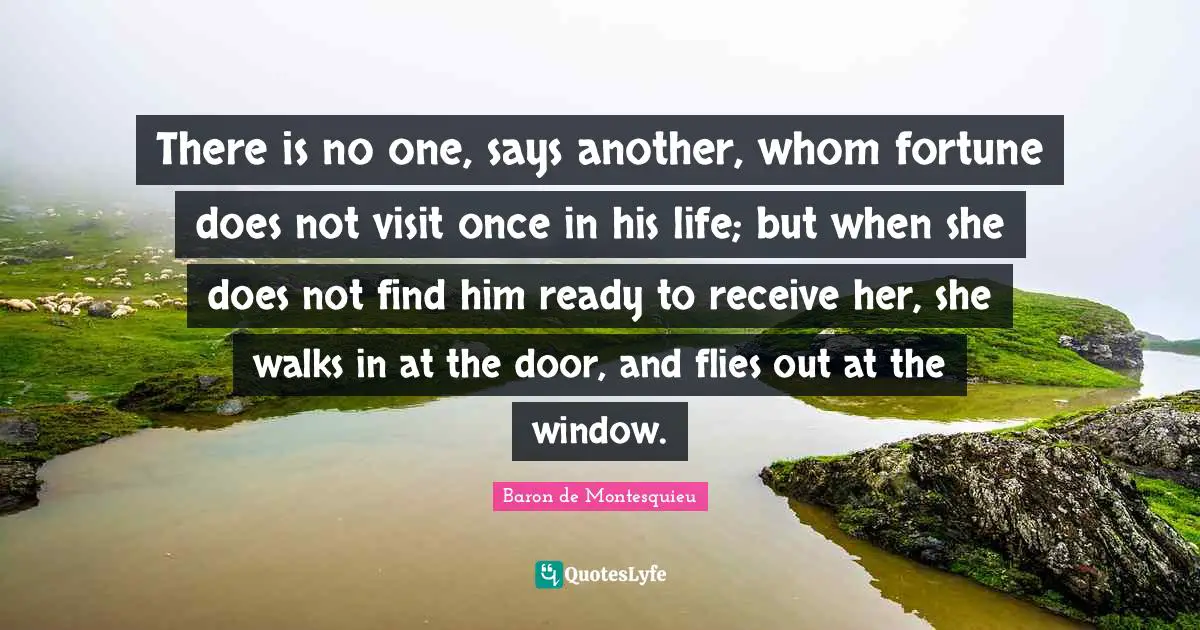 There is no one, says another, whom fortune does not visit once in his life; but when she does not find him ready to receive her, she walks in at the door, and flies out at the window.