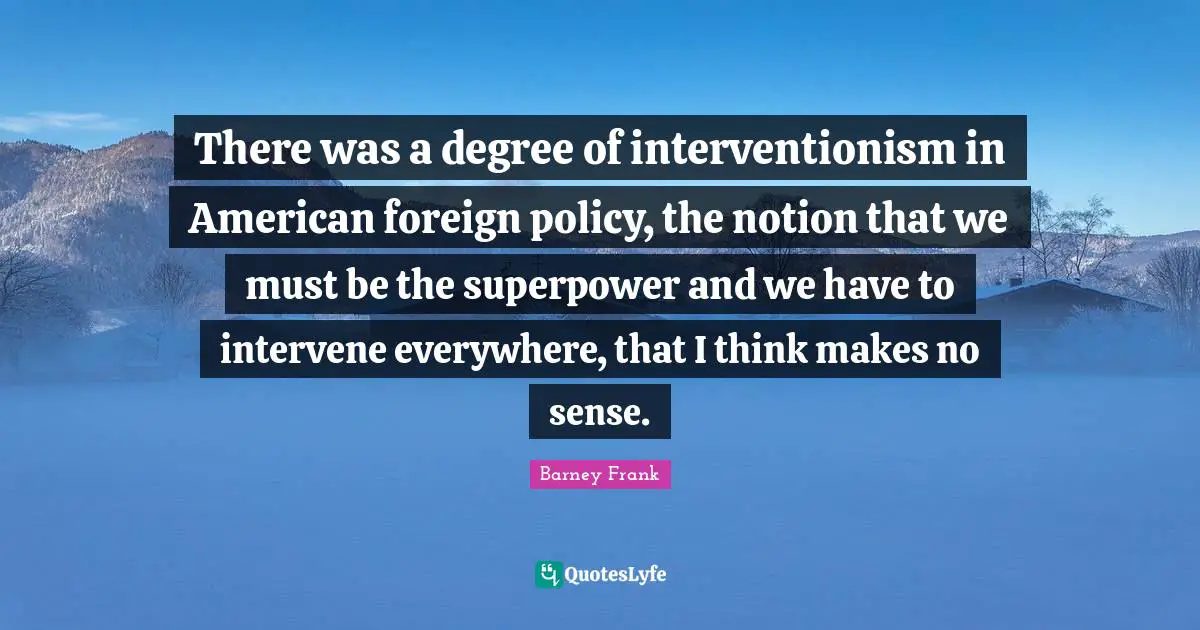There was a degree of interventionism in American foreign policy, the notion that we must be the superpower and we have to intervene everywhere, that I think makes no sense.