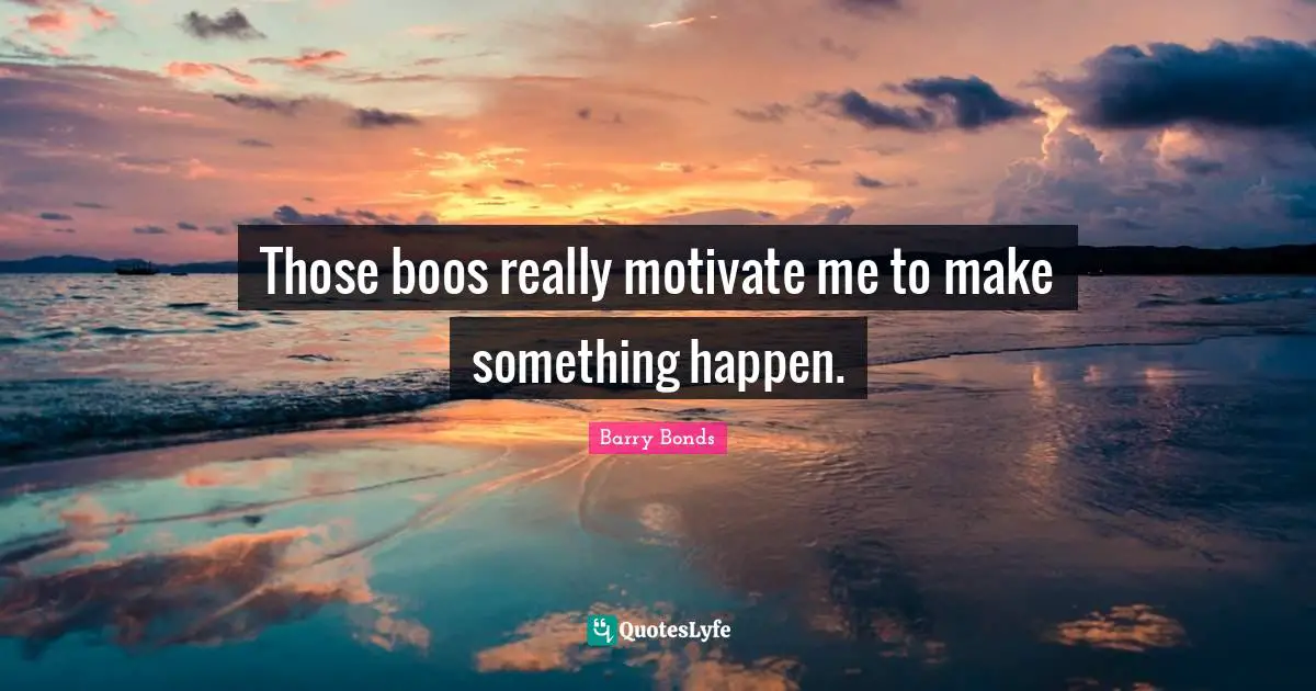 Those boos really motivate me to make something happen.