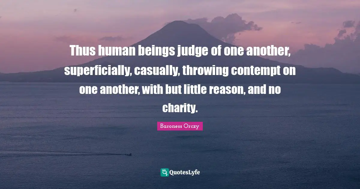 Thus human beings judge of one another, superficially, casually, throwing contempt on one another, with but little reason, and no charity.