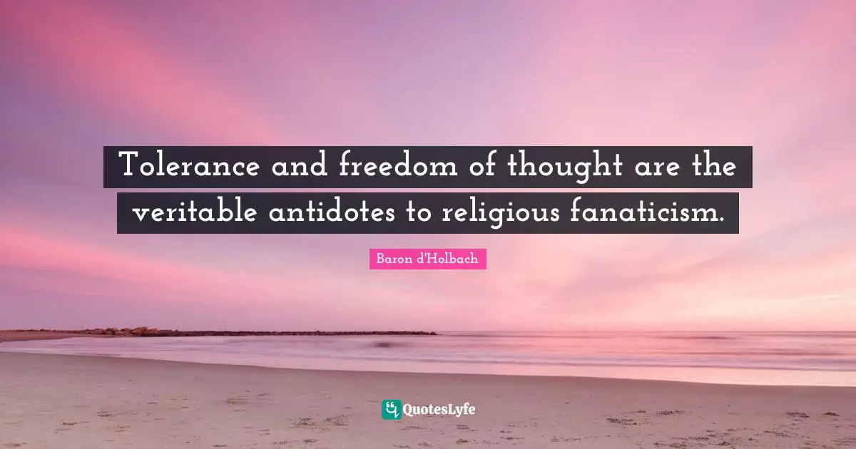 Tolerance and freedom of thought are the veritable antidotes to religious fanaticism.