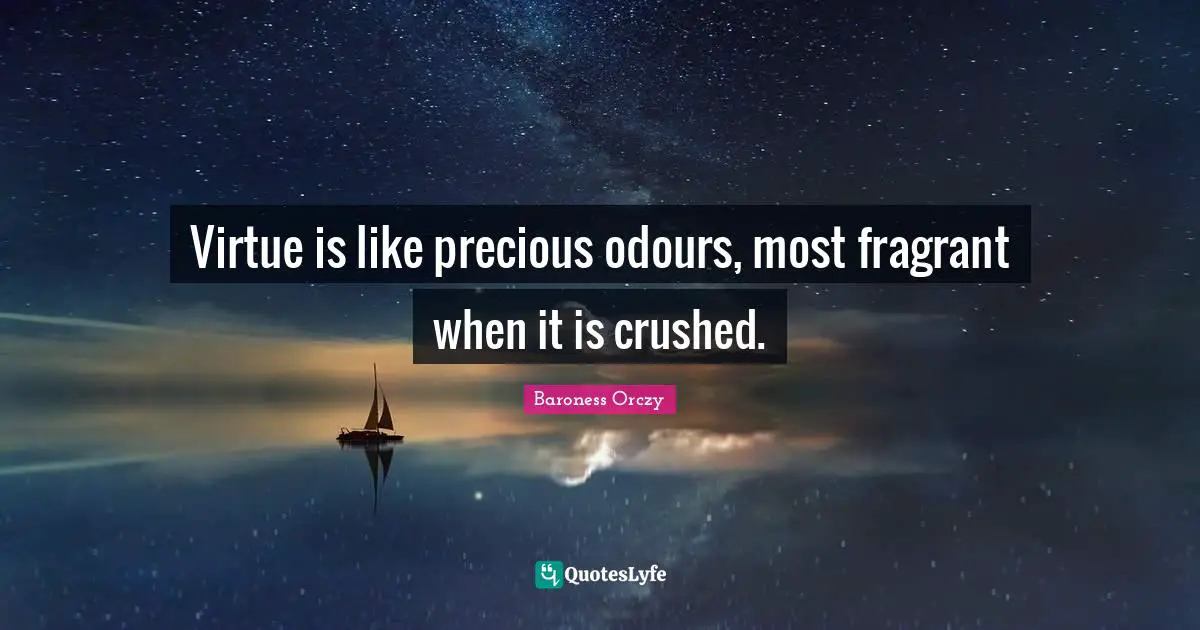 Virtue is like precious odours, most fragrant when it is crushed.