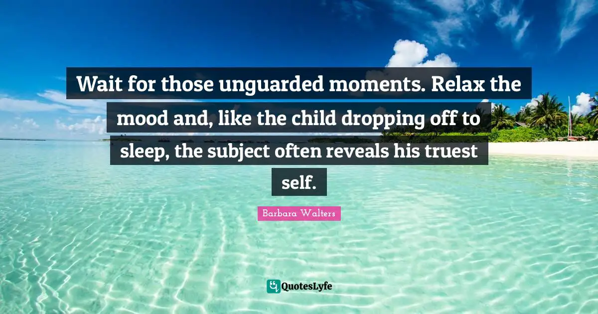 Wait for those unguarded moments. Relax the mood and, like the child dropping off to sleep, the subject often reveals his truest self.