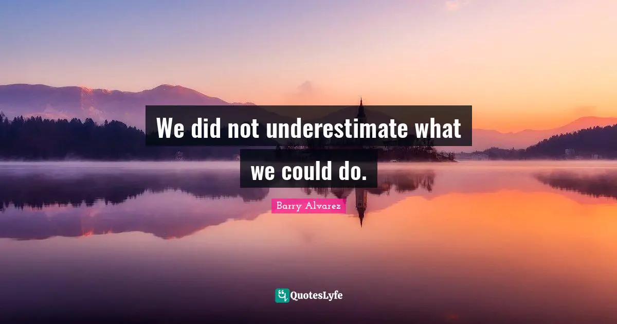 We did not underestimate what we could do.