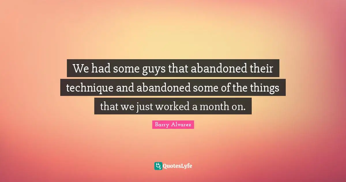 We had some guys that abandoned their technique and abandoned some of the things that we just worked a month on.