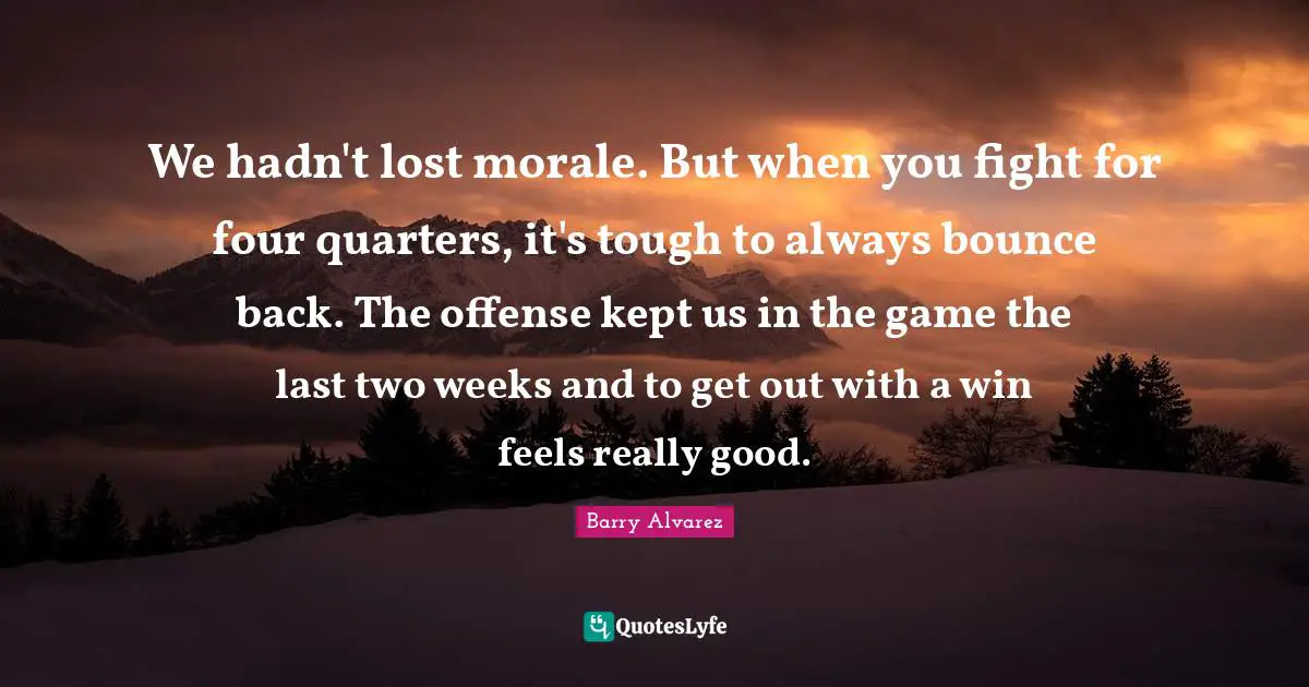 We hadn't lost morale. But when you fight for four quarters, it's tough to always bounce back. The offense kept us in the game the last two weeks and to get out with a win feels really good.
