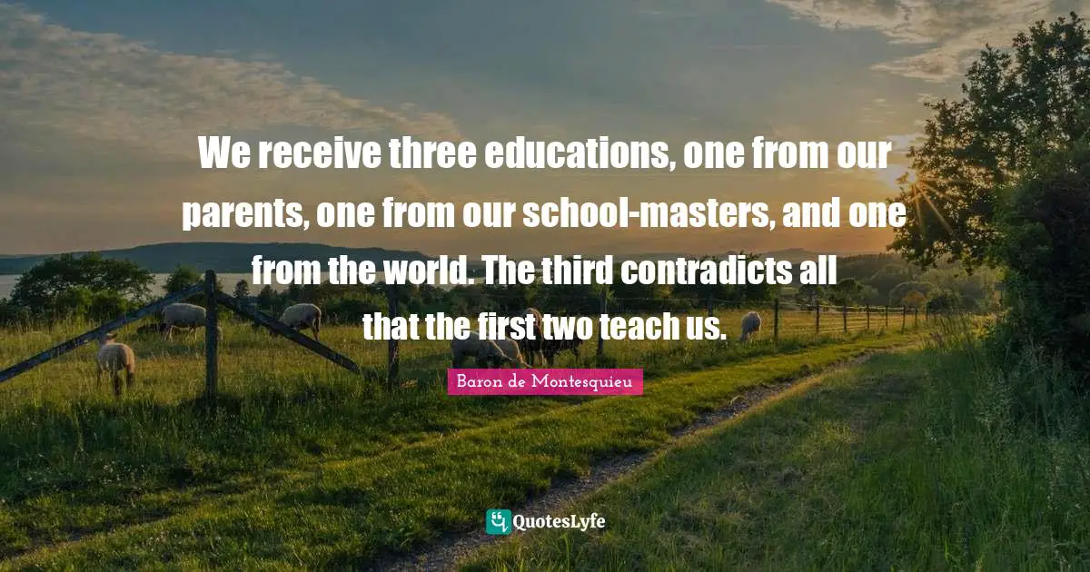 Education Quotes: "We receive three educations, one from our parents, one from our school-masters, and one from the world. The third contradicts all that the first two teach us."