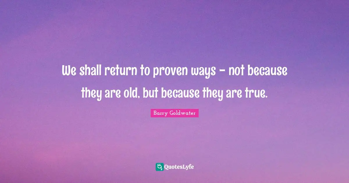 We shall return to proven ways - not because they are old, but because they are true.