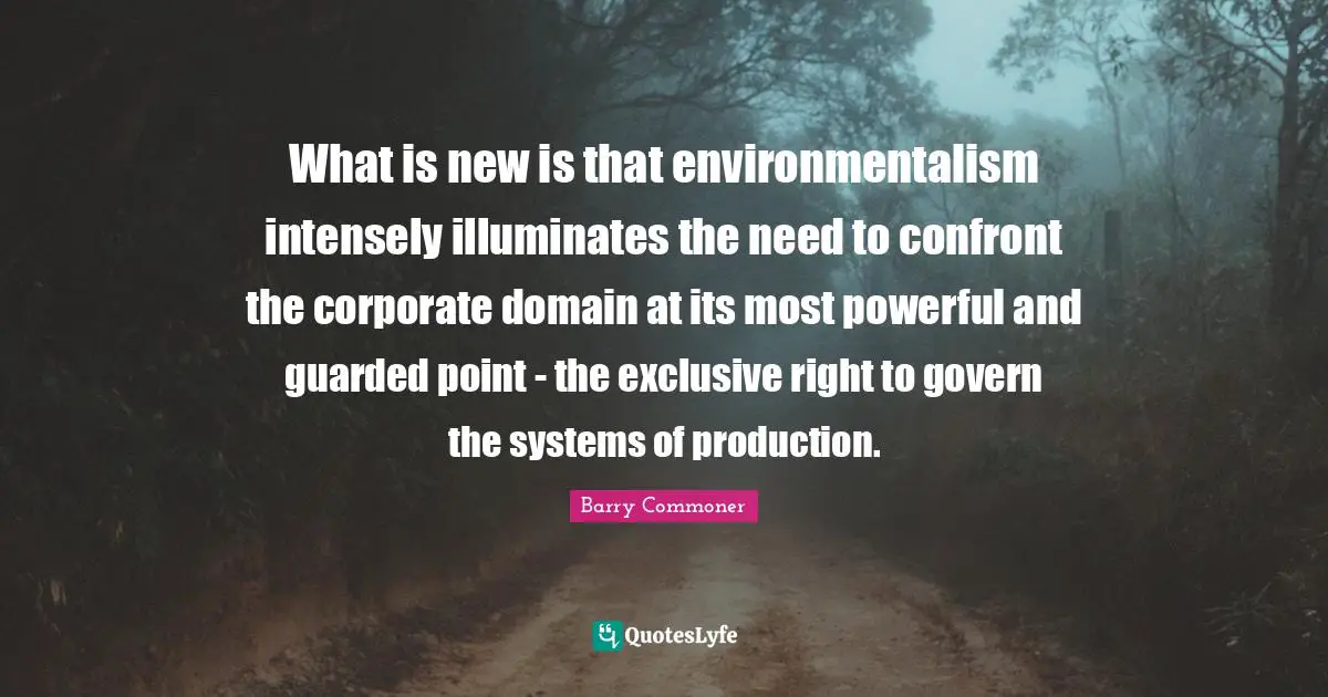 Guarded Quotes: "What is new is that environmentalism intensely illuminates the need to confront the corporate domain at its most powerful and guarded point - the exclusive right to govern the systems of production."