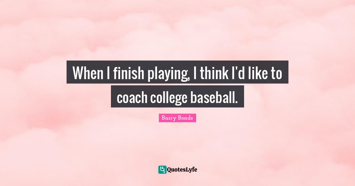When I finish playing, I think I'd like to coach college baseball.