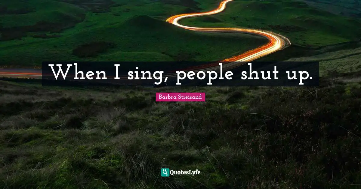When I sing, people shut up.