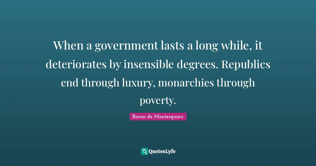Insensible Quotes: "When a government lasts a long while, it deteriorates by insensible degrees. Republics end through luxury, monarchies through poverty."