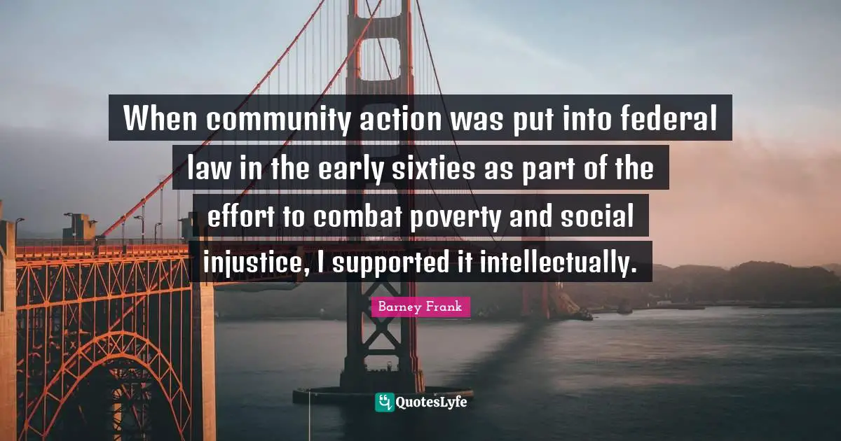 When community action was put into federal law in the early sixties as part of the effort to combat poverty and social injustice, I supported it intellectually.