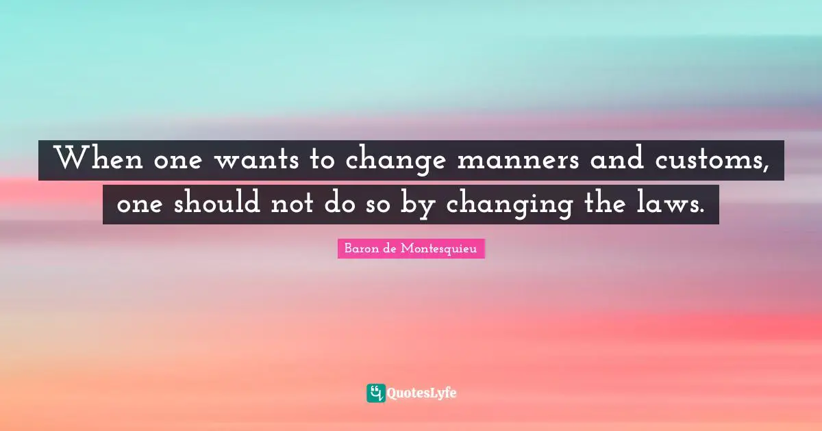When one wants to change manners and customs, one should not do so by changing the laws.