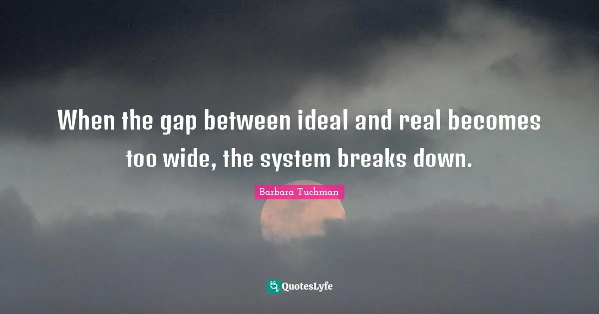 When the gap between ideal and real becomes too wide, the system breaks down.