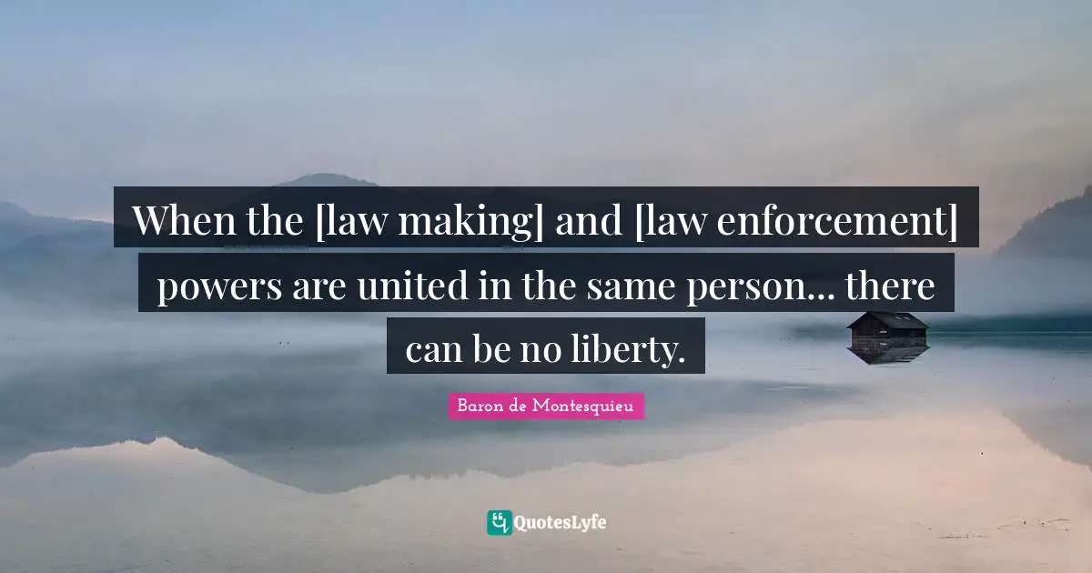 When the [law making] and [law enforcement] powers are united in the same person... there can be no liberty.