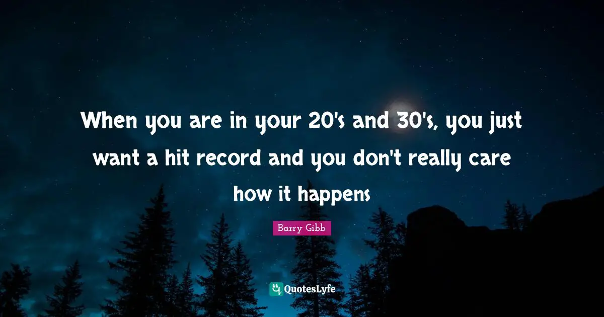When you are in your 20's and 30's, you just want a hit record and you don't really care how it happens