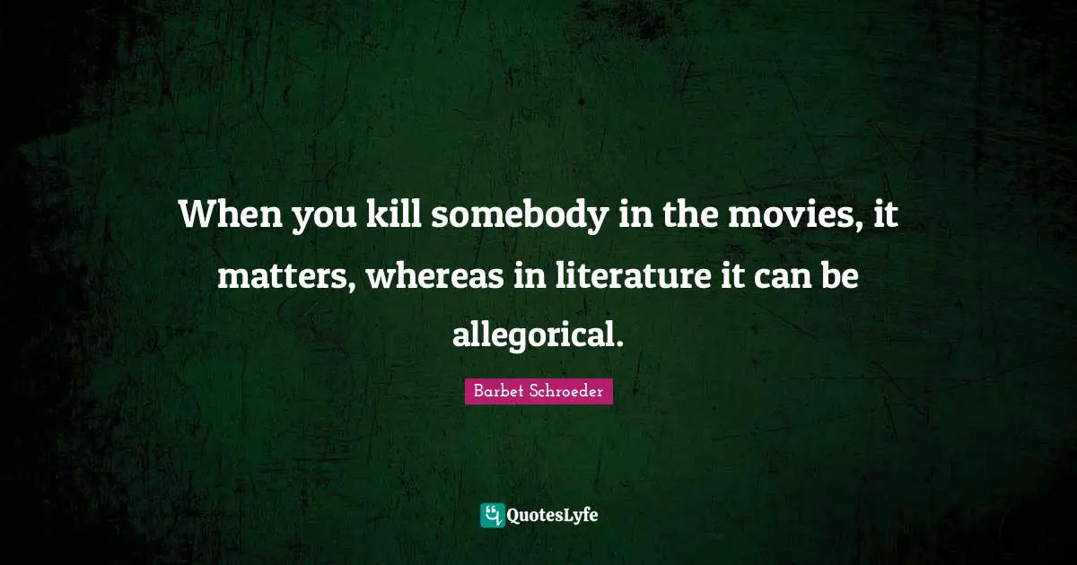 When you kill somebody in the movies, it matters, whereas in literature it can be allegorical.