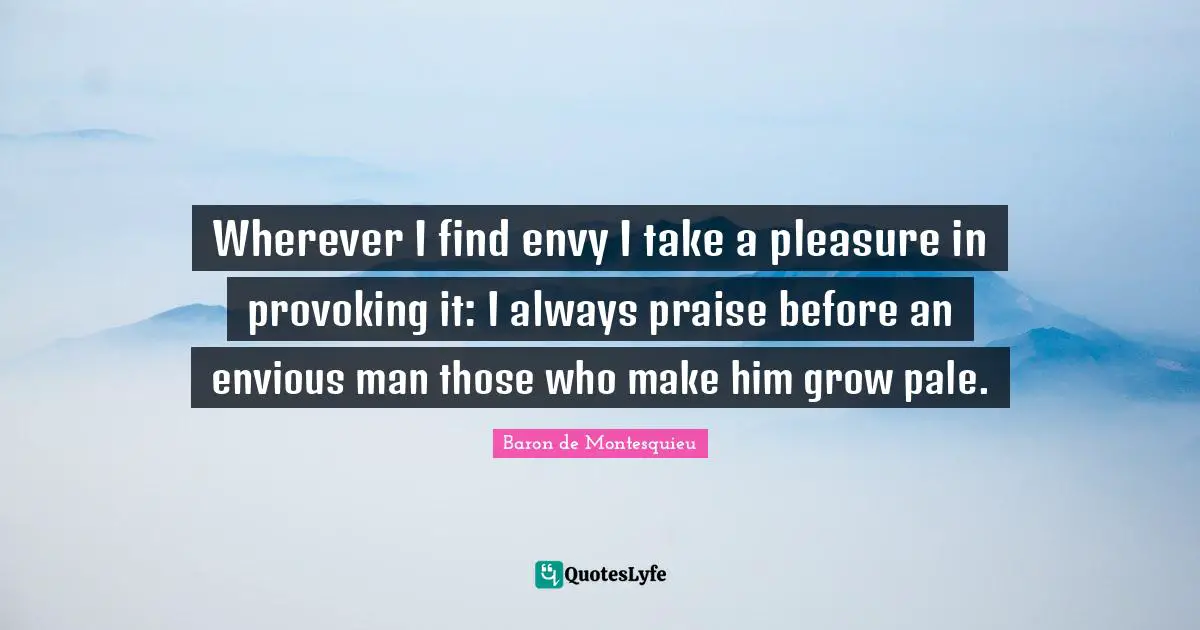 Wherever I find envy I take a pleasure in provoking it: I always praise before an envious man those who make him grow pale.